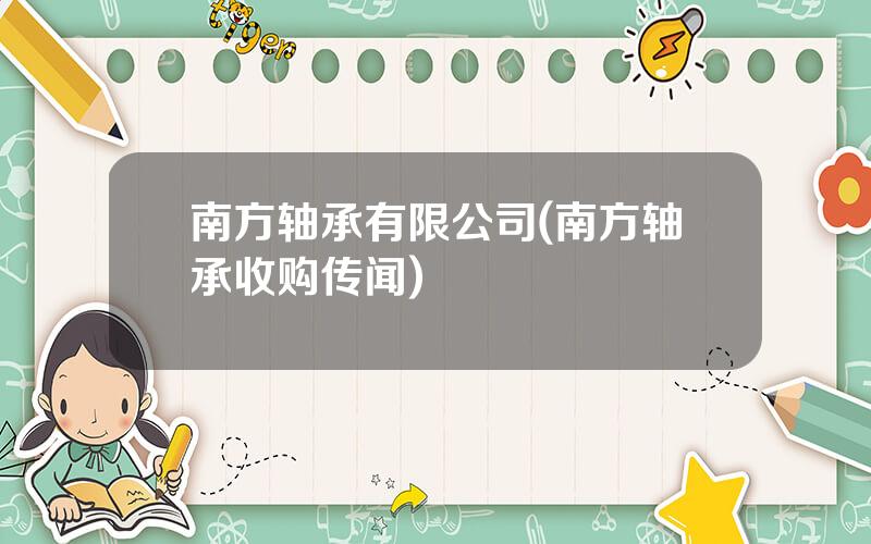 南方轴承有限公司(南方轴承收购传闻)
