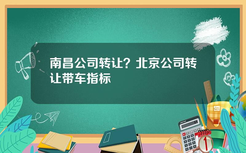 南昌公司转让？北京公司转让带车指标