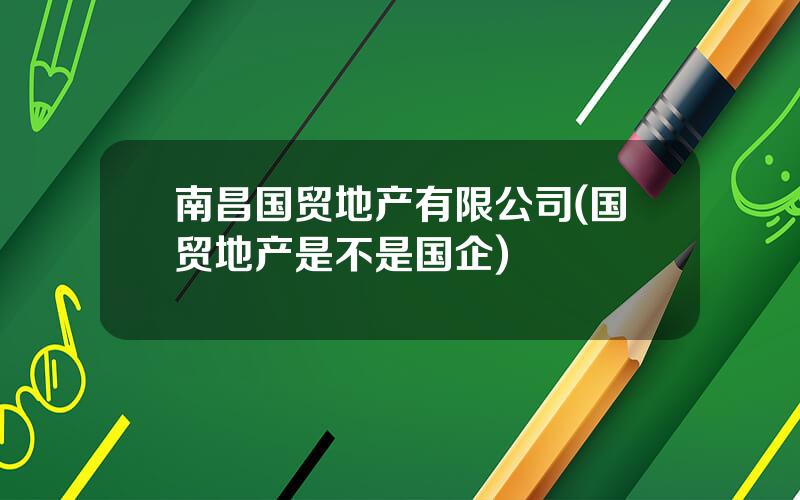 南昌国贸地产有限公司(国贸地产是不是国企)