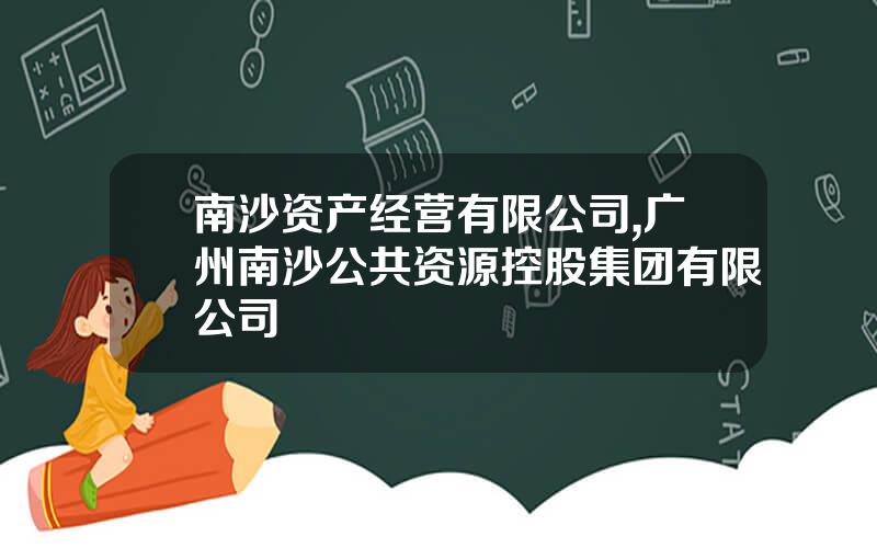 南沙资产经营有限公司,广州南沙公共资源控股集团有限公司
