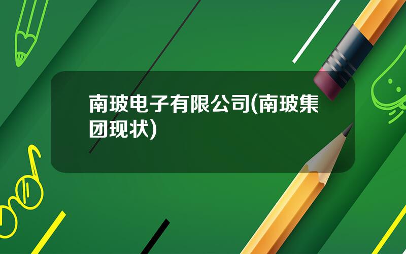 南玻电子有限公司(南玻集团现状)