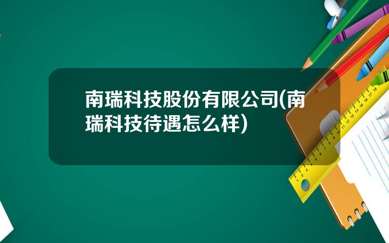 南瑞科技股份有限公司(南瑞科技待遇怎么样)