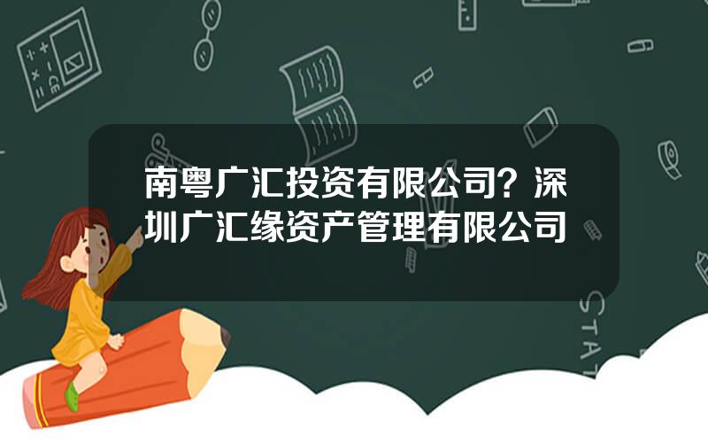 南粤广汇投资有限公司？深圳广汇缘资产管理有限公司