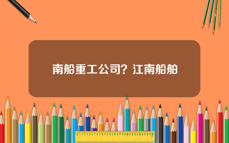 南船重工公司？江南船舶