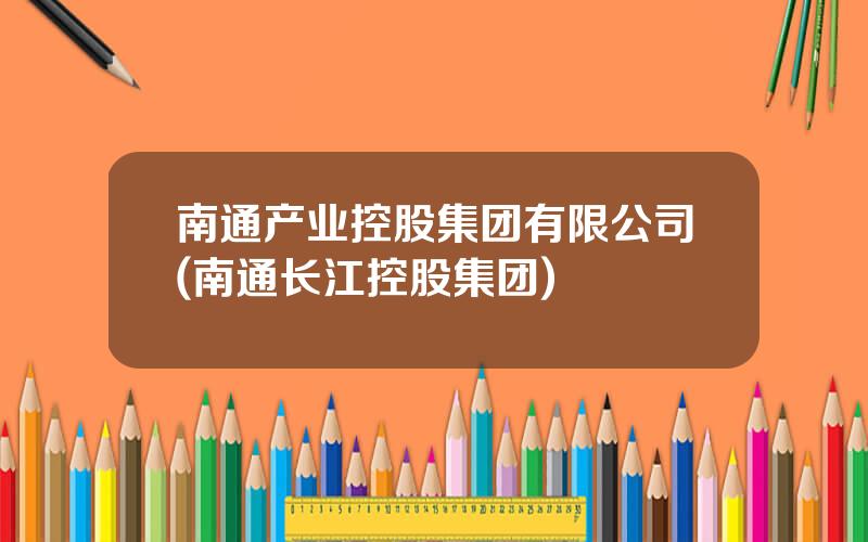 南通产业控股集团有限公司(南通长江控股集团)
