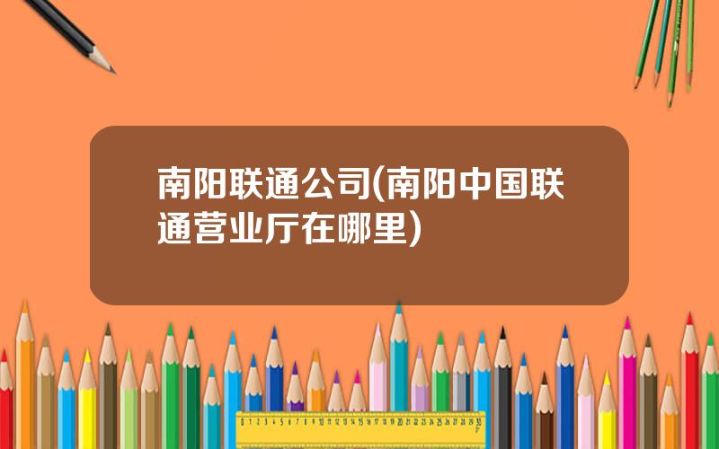 南阳联通公司(南阳中国联通营业厅在哪里)