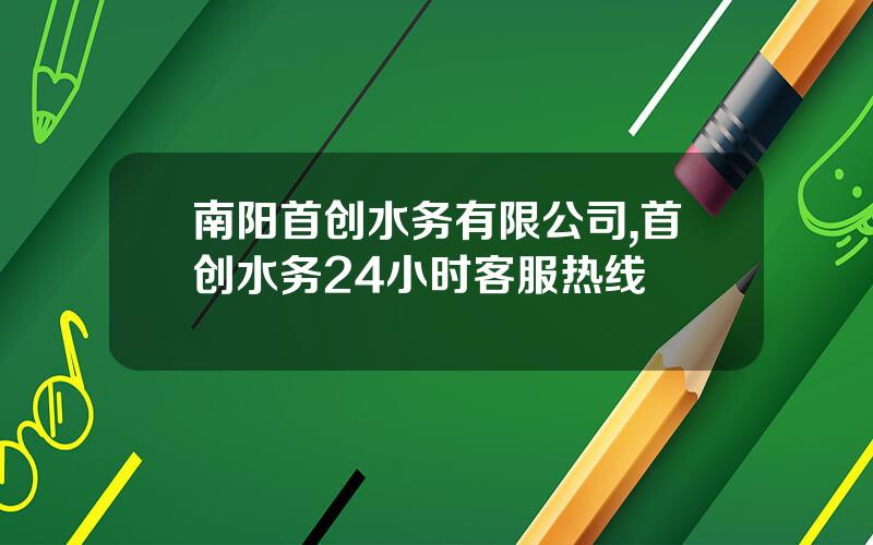 南阳首创水务有限公司,首创水务24小时客服热线