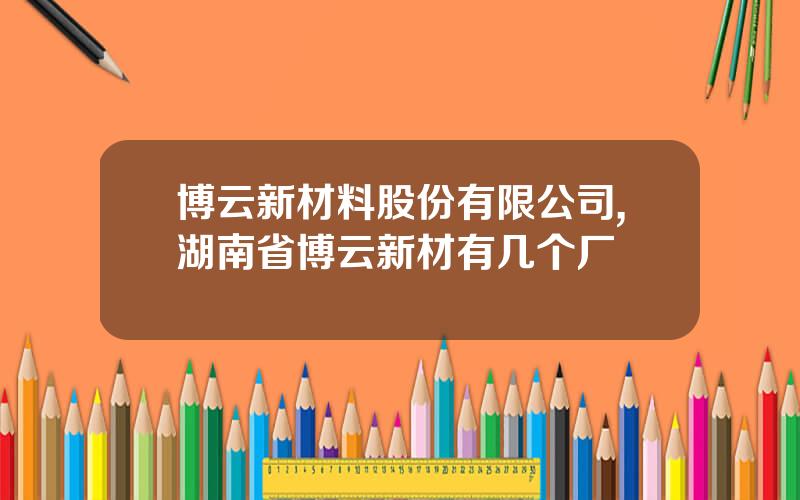 博云新材料股份有限公司,湖南省博云新材有几个厂