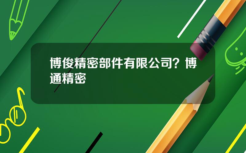 博俊精密部件有限公司？博通精密