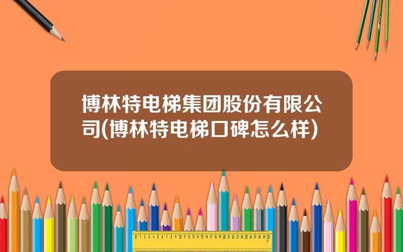 博林特电梯集团股份有限公司(博林特电梯口碑怎么样)