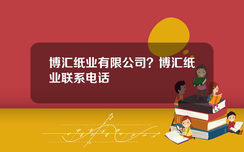 博汇纸业有限公司？博汇纸业联系电话