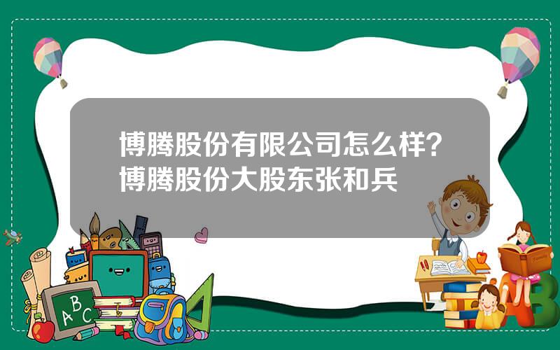 博腾股份有限公司怎么样？博腾股份大股东张和兵