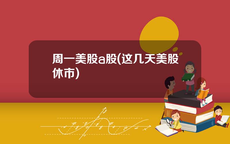 周一美股a股(这几天美股休市)