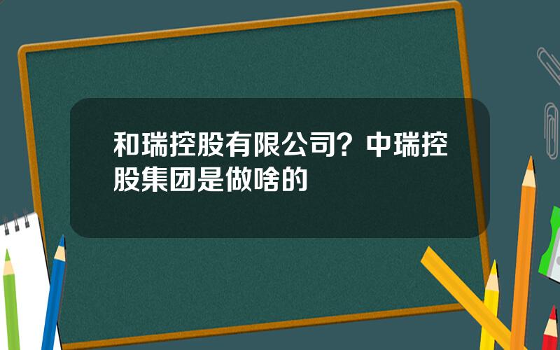 和瑞控股有限公司？中瑞控股集团是做啥的