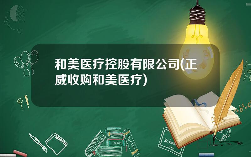 和美医疗控股有限公司(正威收购和美医疗)