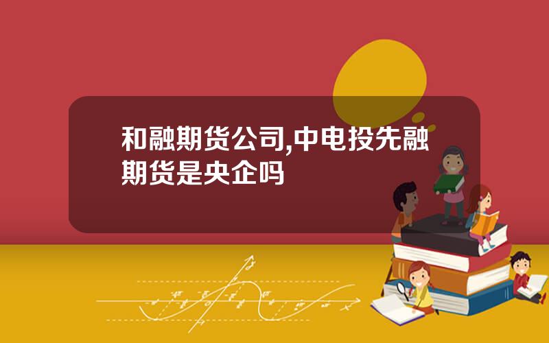 和融期货公司,中电投先融期货是央企吗
