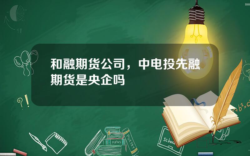 和融期货公司，中电投先融期货是央企吗
