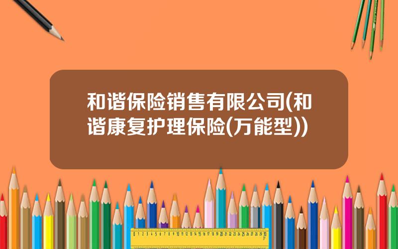 和谐保险销售有限公司(和谐康复护理保险(万能型))
