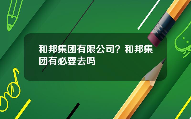 和邦集团有限公司？和邦集团有必要去吗