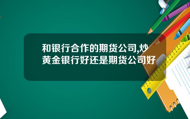 和银行合作的期货公司,炒黄金银行好还是期货公司好