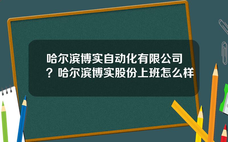 哈尔滨博实自动化有限公司？哈尔滨博实股份上班怎么样