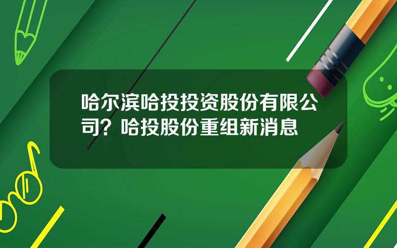 哈尔滨哈投投资股份有限公司？哈投股份重组新消息