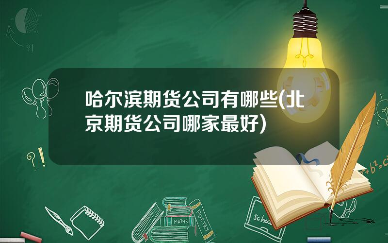 哈尔滨期货公司有哪些(北京期货公司哪家最好)