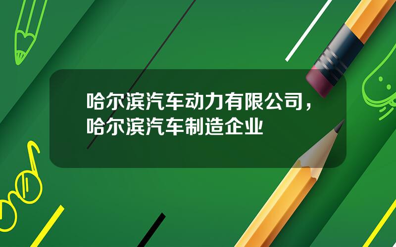 哈尔滨汽车动力有限公司，哈尔滨汽车制造企业