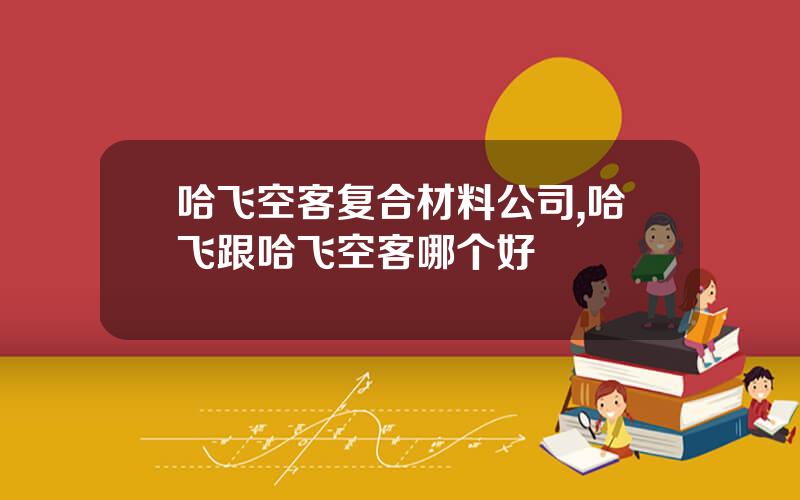 哈飞空客复合材料公司,哈飞跟哈飞空客哪个好