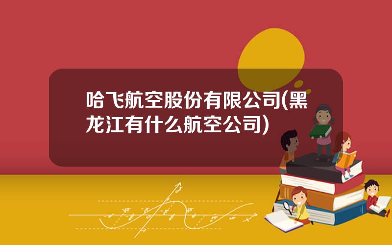 哈飞航空股份有限公司(黑龙江有什么航空公司)