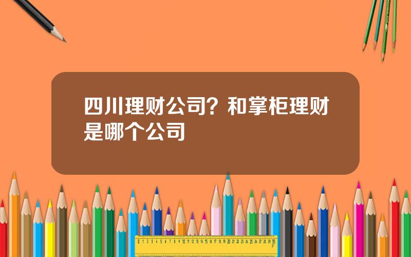 四川理财公司？和掌柜理财是哪个公司