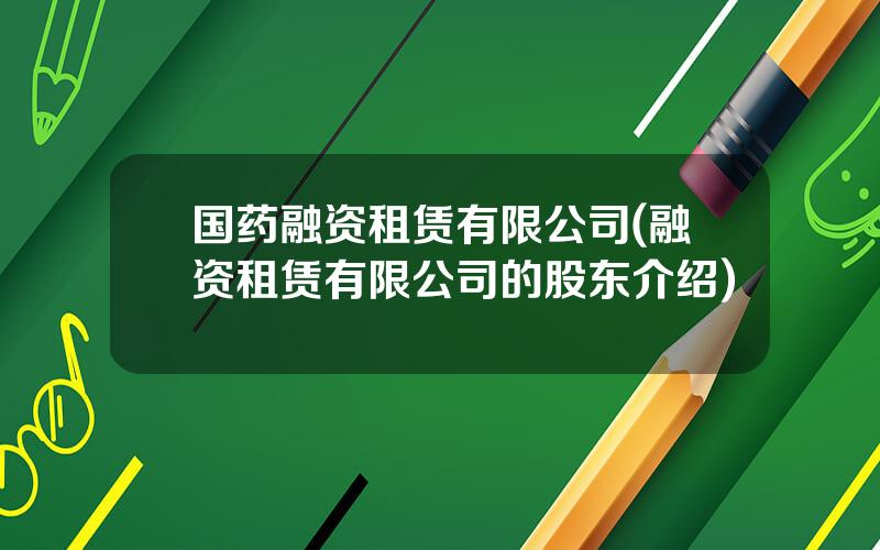 国药融资租赁有限公司(融资租赁有限公司的股东介绍)