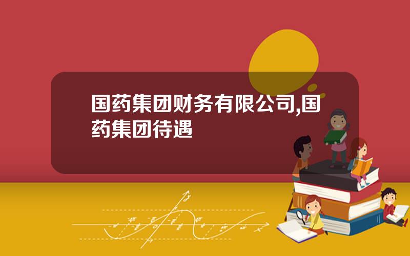 国药集团财务有限公司,国药集团待遇