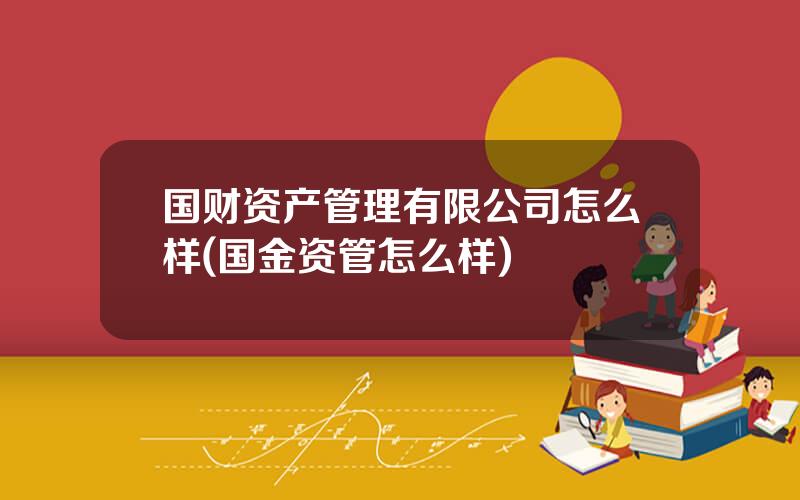 国财资产管理有限公司怎么样(国金资管怎么样)