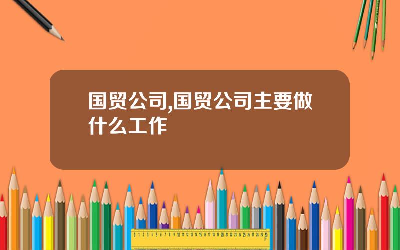 国贸公司,国贸公司主要做什么工作