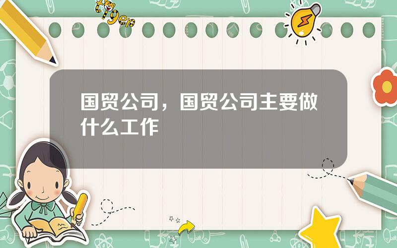 国贸公司，国贸公司主要做什么工作
