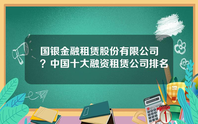 国银金融租赁股份有限公司？中国十大融资租赁公司排名