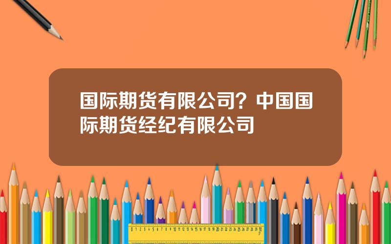 国际期货有限公司？中国国际期货经纪有限公司