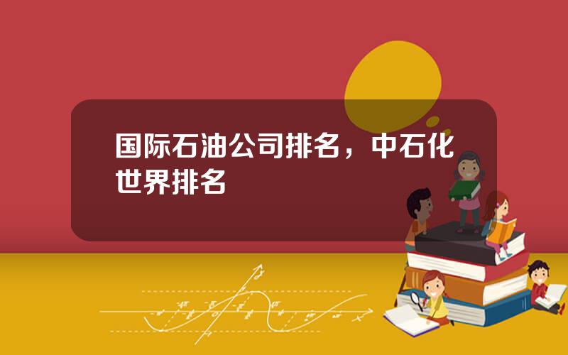 国际石油公司排名，中石化世界排名