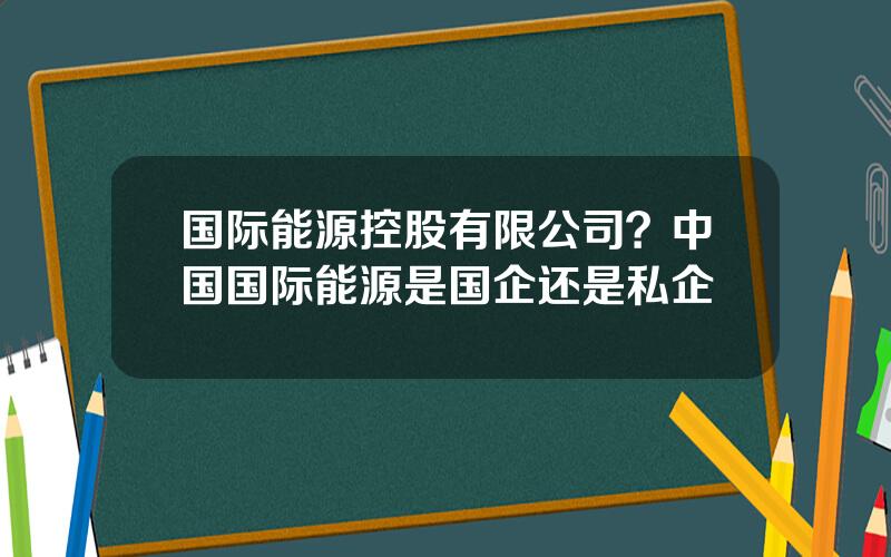 国际能源控股有限公司？中国国际能源是国企还是私企