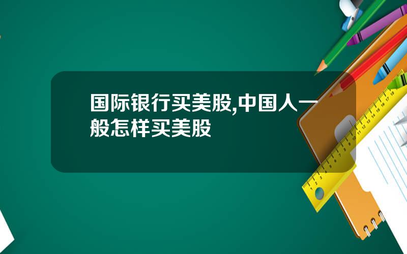 国际银行买美股,中国人一般怎样买美股