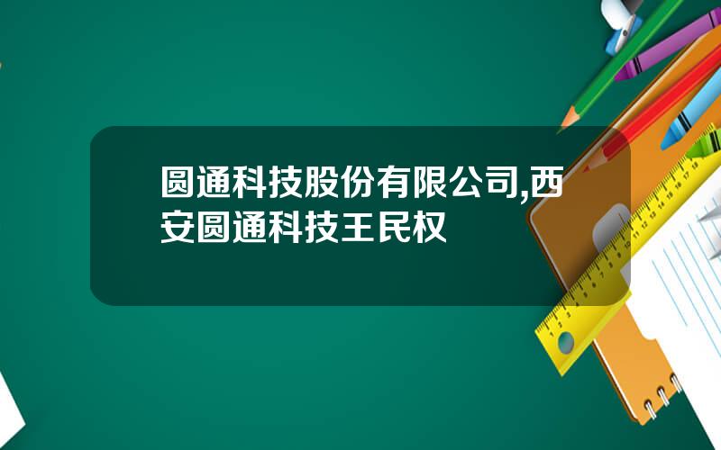 圆通科技股份有限公司,西安圆通科技王民权
