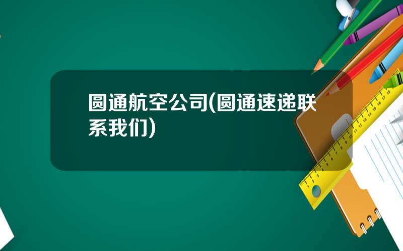 圆通航空公司(圆通速递联系我们)
