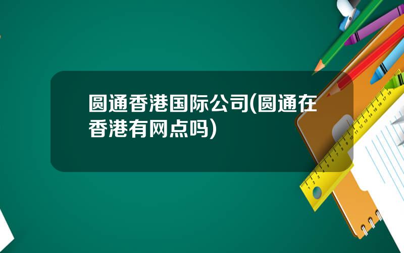 圆通香港国际公司(圆通在香港有网点吗)