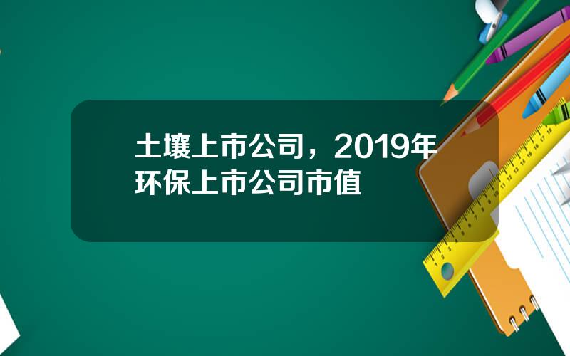土壤上市公司，2019年环保上市公司市值