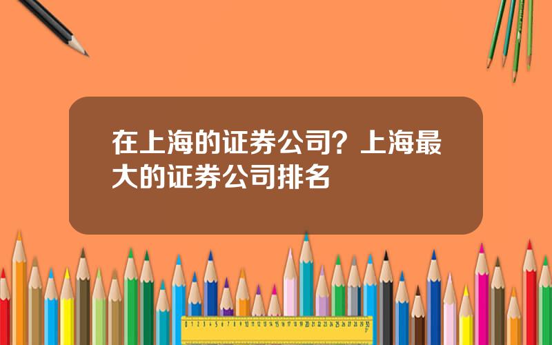 在上海的证券公司？上海最大的证券公司排名