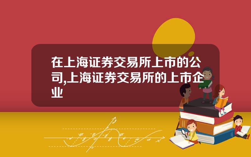 在上海证券交易所上市的公司,上海证券交易所的上市企业