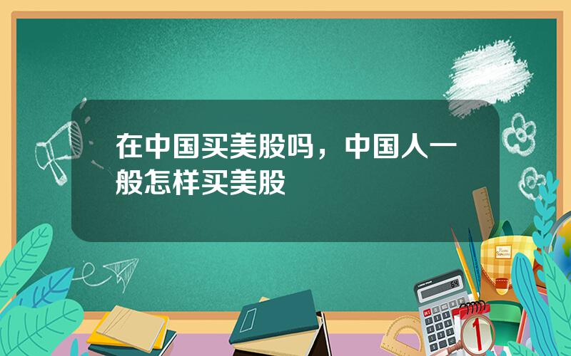在中国买美股吗，中国人一般怎样买美股