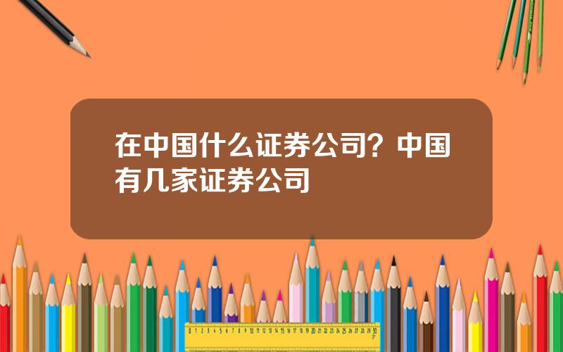 在中国什么证券公司？中国有几家证券公司