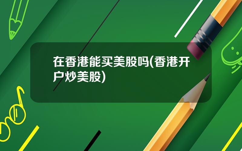 在香港能买美股吗(香港开户炒美股)